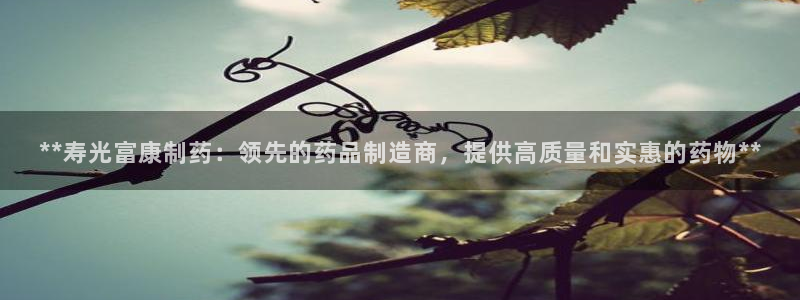 九游会老哥俱乐部官网首页：**寿光富康制药：领先的药品制造商，提供高质量和实惠的药物**