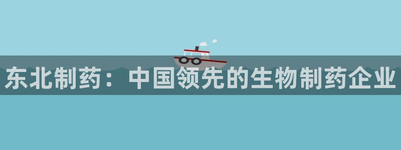 ag九游会老哥俱乐部：东北制药：中国领先的生物制药企业