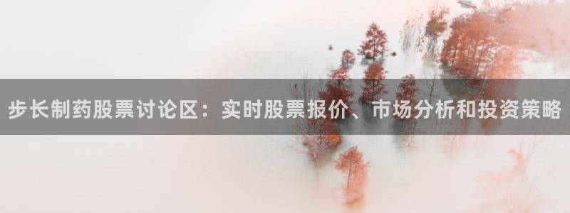 9游会老哥俱乐部：步长制药股票讨论区：实时股票报价、市场分析和投资策略