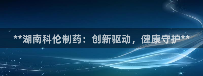 老哥吧九游会：**湖南科伦制药：创新驱动，健康守护**