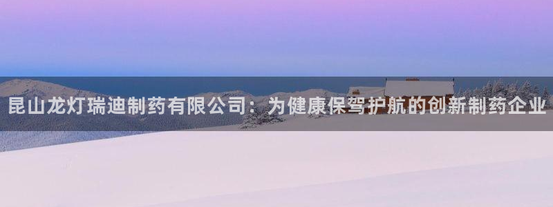 老哥吧九游会：昆山龙灯瑞迪制药有限公司：为健康保驾护航的创新制药企业