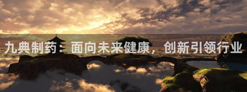 九游老哥俱乐部官网登录网址：九典制药：面向未来健康，创新引领行业