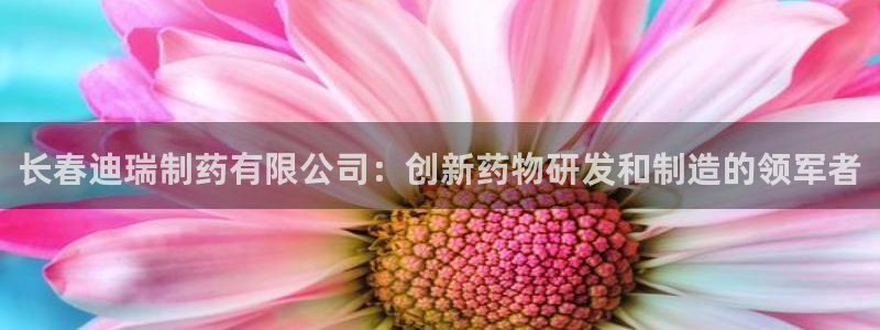 九游会老哥俱乐部官网首页论坛：长春迪瑞制药有限公司：创新药物研发和制造的领军者