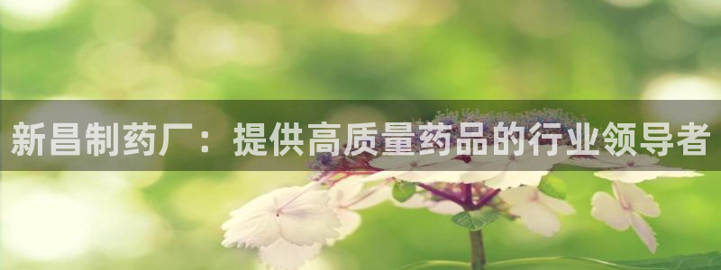 九游老哥俱乐部官网登录入口：新昌制药厂：提供高质量药品的行业领导者