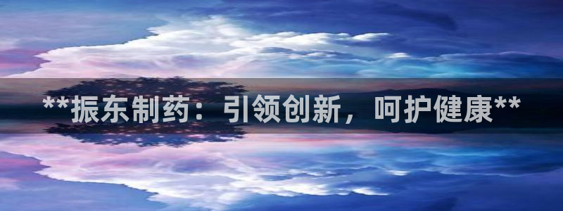 9游会老哥：**振东制药：引领创新，呵护健康**