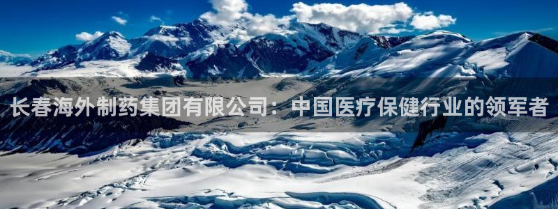 九游会老哥俱乐部必备的交流社区：长春海外制药集团有限公司：中国医疗保健行业的领军者