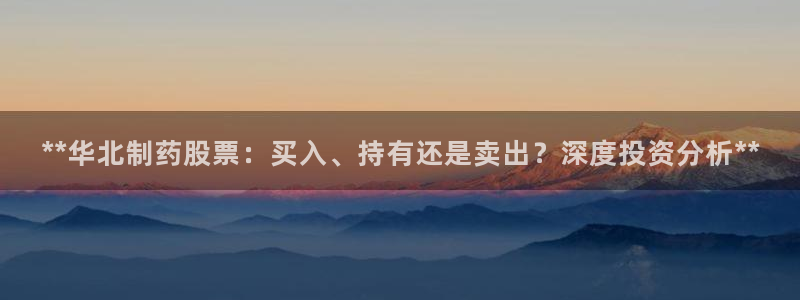 9游会老哥俱乐部：**华北制药股票：买入、持有还是卖出？深度投资分析**