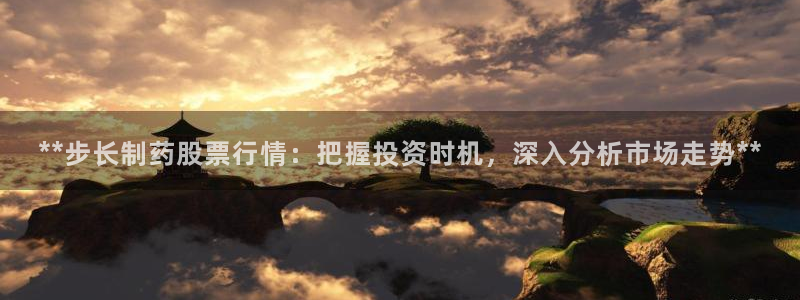 九游会老哥俱乐部官网首页论坛：**步长制药股票行情：把握投资时机，深入分析市场走势**
