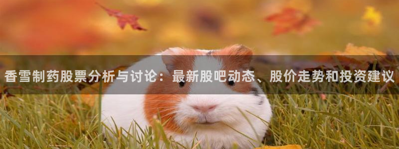 九游会老哥俱乐部必备的交流社区：香雪制药股票分析与讨论：最新股吧动态、股价走势和投资建议