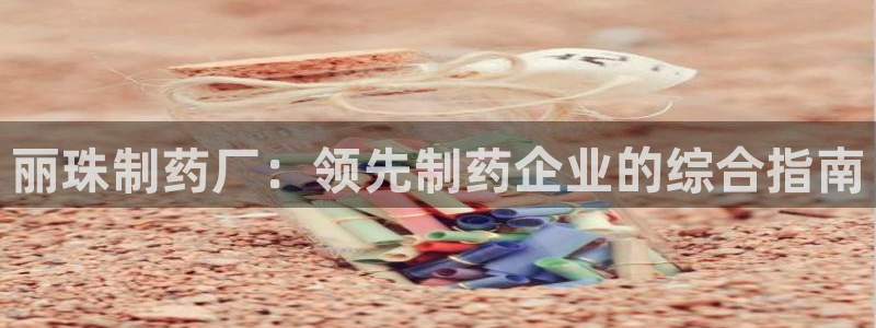 九游老哥俱乐部官网登录入口：丽珠制药厂：领先制药企业的综合指南