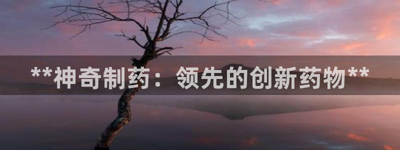 九游会老哥俱乐部官网首页论坛：**神奇制药：领先的创新药物**