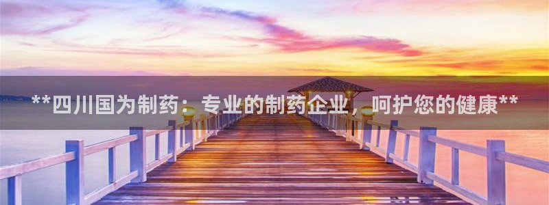 老哥吧九游会下架吗：**四川国为制药：专业的制药企业，呵护您的健康**