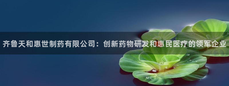 九游会老哥俱乐部：齐鲁天和惠世制药有限公司：创新药物研发和惠民医疗的领军企业