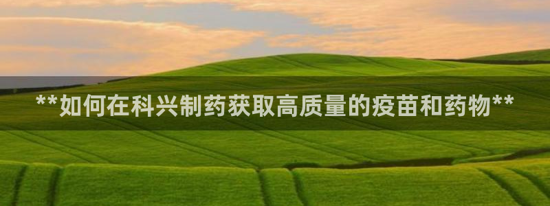 9游会老哥俱乐部：**如何在科兴制药获取高质量的疫苗和药物**