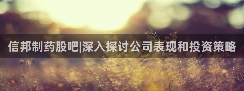 九游会老哥俱乐部交流社区：信邦制药股吧|深入探讨公司表现和投资策略