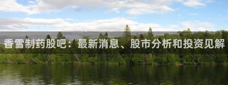 老哥吧九游会下架吗：香雪制药股吧：最新消息、股市分析和投资见解