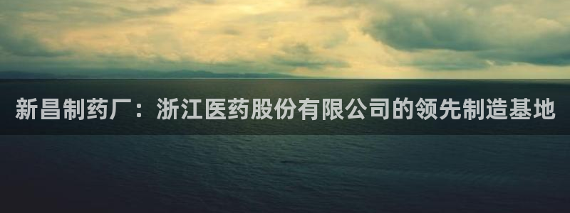 9游会老哥：新昌制药厂：浙江医药股份有限公司的领先制造基地