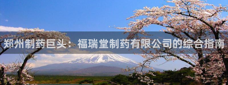 九游会老哥俱乐部官网首页论坛：郑州制药巨头：福瑞堂制药有限公司的综合指南
