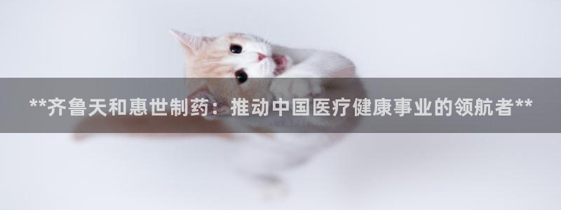 九游老哥俱乐部登录：**齐鲁天和惠世制药：推动中国医疗健康事业的领航者**