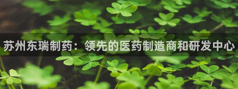 九游会老哥俱乐部交流社区：苏州东瑞制药：领先的医药制造商和研发中心