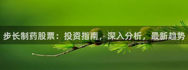 九游老哥俱乐部官网登录：步长制药股票：投资指南，深入分析，最新趋势