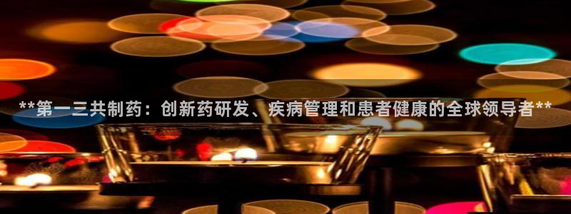 老哥吧九游会：**第一三共制药：创新药研发、疾病管理和患者健康的全球领导者**