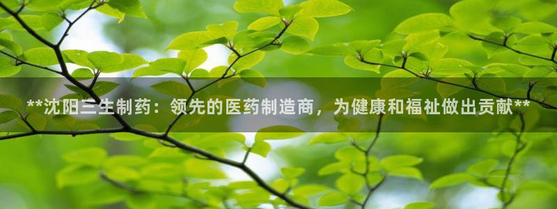 老哥俱乐部是干什么的啊：**沈阳三生制药：领先的医药制造商，为健康和福祉做出贡献**