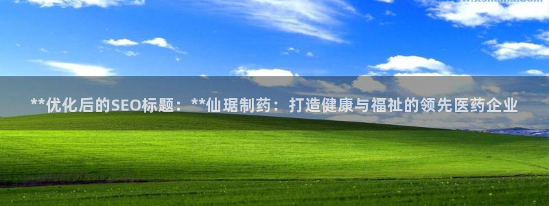 九游会老哥：**优化后的SEO标题：**仙琚制药：打造健康与福祉的领先医药企业
