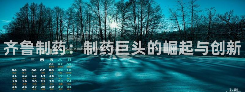 九游老哥俱乐部登录：齐鲁制药：制药巨头的崛起与创新