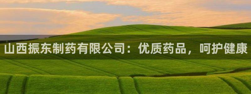 九游会老哥俱乐部社区论坛：山西振东制药有限公司：优质药品，呵护健康