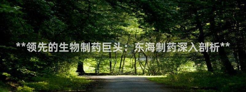 九游老哥俱乐部官网登录不了：**领先的生物制药巨头：东海制药深入剖析**
