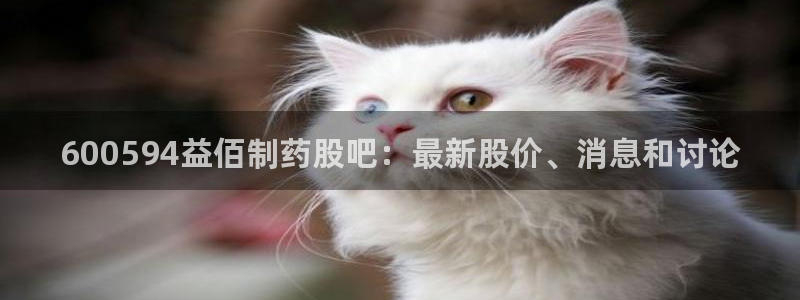 九游老哥俱乐部官网登录：600594益佰制药股吧：最新股价、消息和讨论