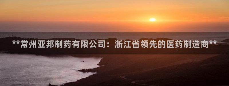 九游会老哥俱乐部必备的交流社区：**常州亚邦制药有限公司：浙江省领先的医药制造商**