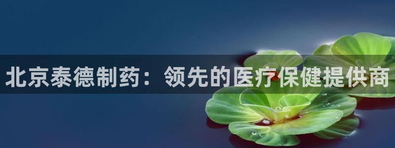 九游老哥俱乐部官网登录：北京泰德制药：领先的医疗保健提供商