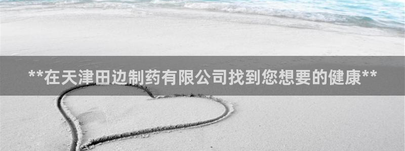 九游老哥俱乐部官网登录网址：**在天津田边制药有限公司找到您想要的健康**