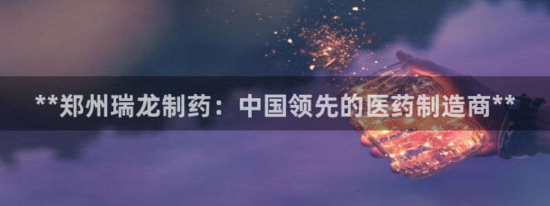 九游会老哥必备的交流社区九：**郑州瑞龙制药：中国领先的医药制造商**