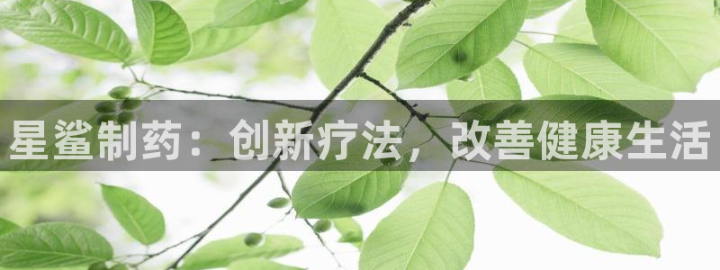 usdt九游会老哥俱乐部：星鲨制药：创新疗法，改善健康生活