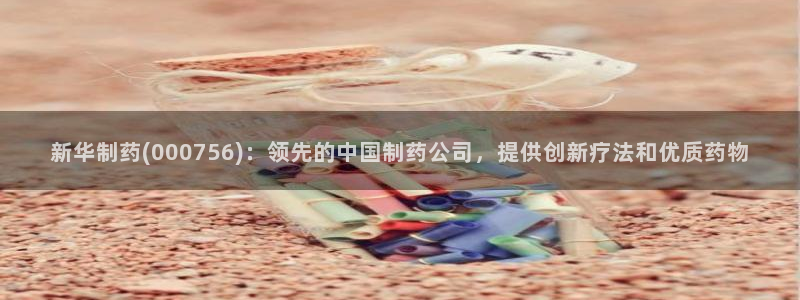 9游会老哥：新华制药(000756)：领先的中国制药公司，提供创新疗法和优质药物
