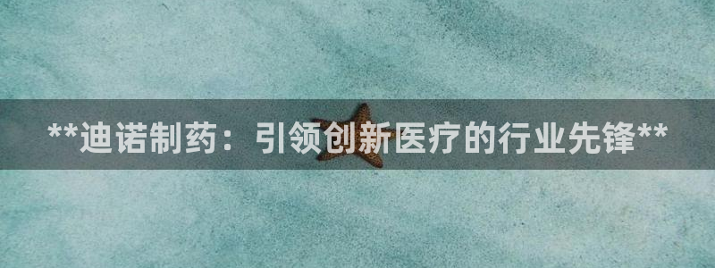 九游会老哥俱乐部官方网站：**迪诺制药：引领创新医疗的行业先锋**