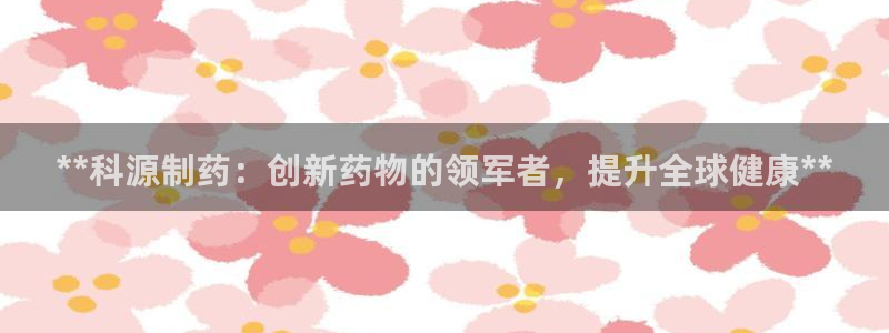 九游老哥俱乐部官网登录：**科源制药：创新药物的领军者，提升全球健康**