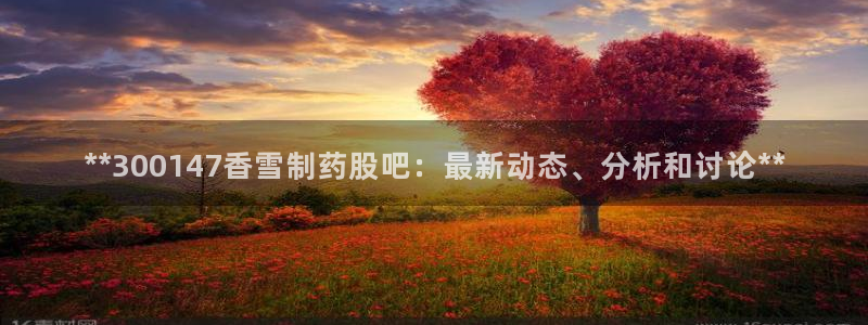 老哥俱乐部是干什么的：**300147香雪制药股吧：最新动态、分析和讨论**