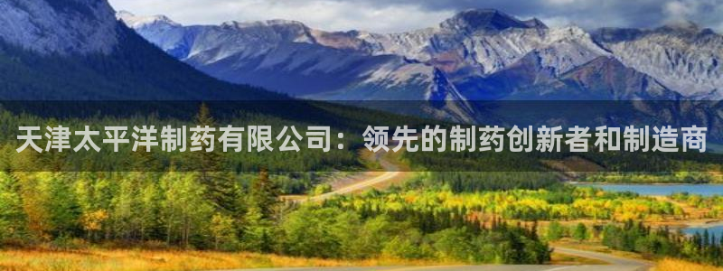 老哥俱乐部是干什么的啊：天津太平洋制药有限公司：领先的制药创新者和制造商