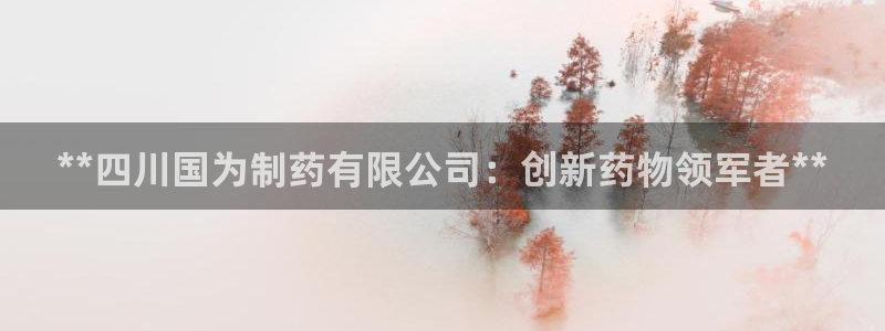 九游会老哥俱乐部：**四川国为制药有限公司：创新药物领军者**