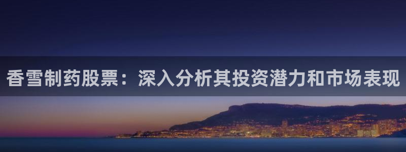 九游会老哥俱乐部论坛版：香雪制药股票：深入分析其投资潜力和市场表现