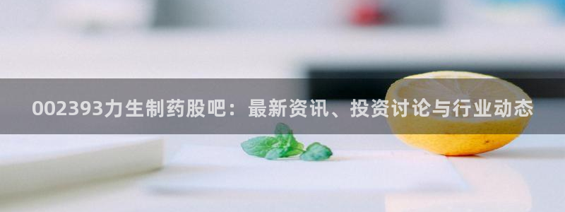 老哥吧九游会下架吗：002393力生制药股吧：最新资讯、投资讨论与行业动态