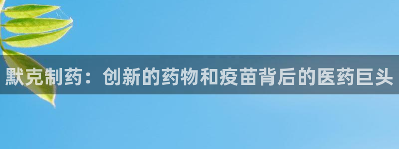 九游会老哥：默克制药：创新的药物和疫苗背后的医药巨头