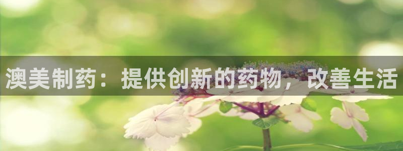usdt九游会老哥俱乐部：澳美制药：提供创新的药物，改善生活
