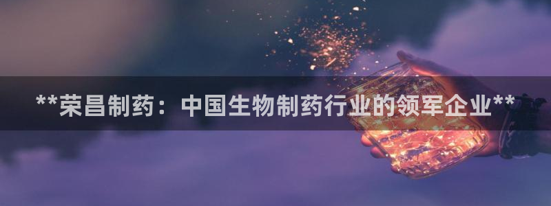 j9九游会老哥俱乐部交流区：**荣昌制药：中国生物制药行业的领军企业**