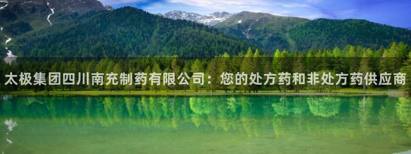 usdt九游会老哥俱乐部：太极集团四川南充制药有限公司：您的处方药和非处方药供应商