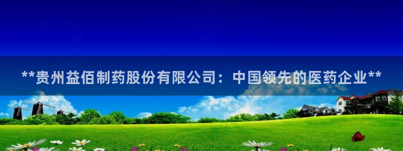九游会老哥俱乐部：**贵州益佰制药股份有限公司：中国领先的医药企业**